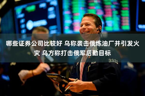 哪些证券公司比较好 乌称袭击俄炼油厂并引发火灾 乌方称打击俄军后勤目标