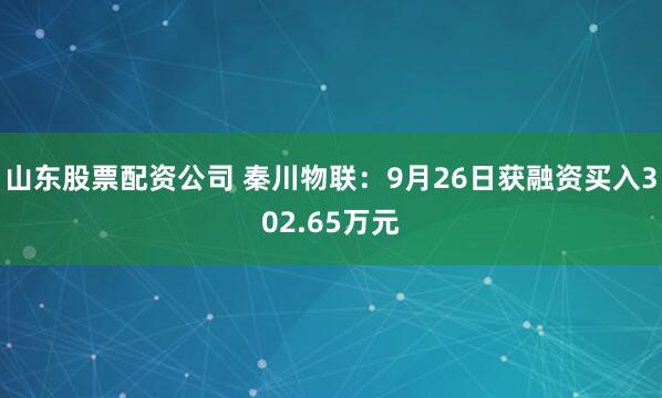 山东股票配资公司 秦川物联：9月26日获融资买入302.65万元