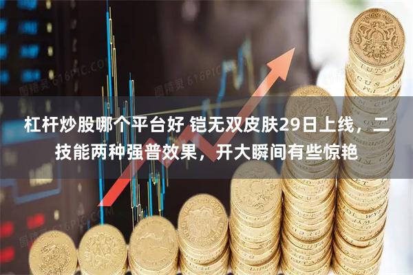 杠杆炒股哪个平台好 铠无双皮肤29日上线，二技能两种强普效果，开大瞬间有些惊艳