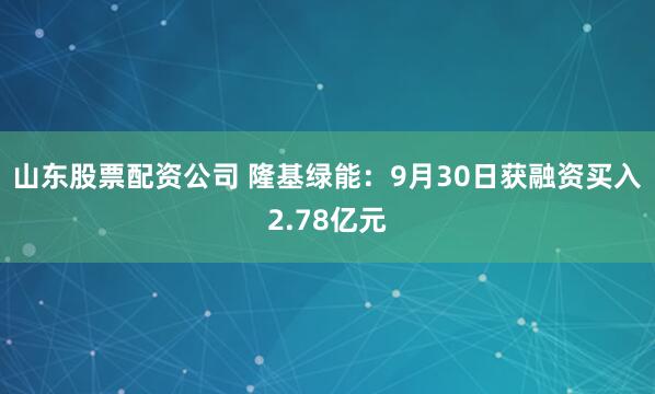 山东股票配资公司 隆基绿能：9月30日获融资买入2.78亿元