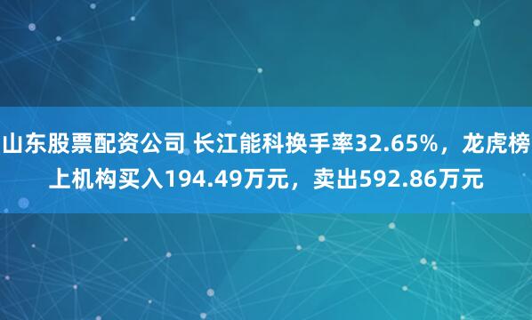 山东股票配资公司 长江能科换手率32.65%，龙虎榜上机构买入194.49万元，卖出592.86万元