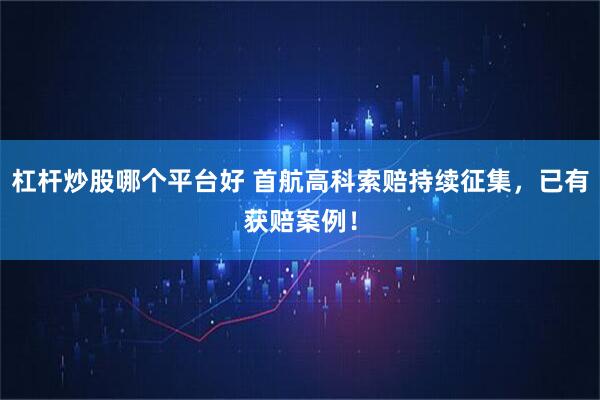 杠杆炒股哪个平台好 首航高科索赔持续征集,已有获赔案例!