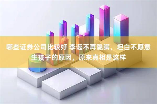 哪些证券公司比较好 李诞不再隐瞒,坦白不愿意生孩子的原因,原来真相是这样