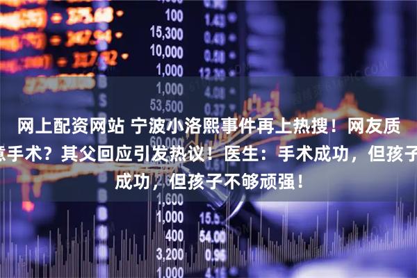 网上配资网站 宁波小洛熙事件再上热搜！网友质疑为何同意手术？其父回应引发热议！医生：手术成功，但孩子不够顽强！