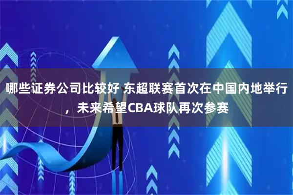 哪些证券公司比较好 东超联赛首次在中国内地举行,未来希望CBA球队再次参赛