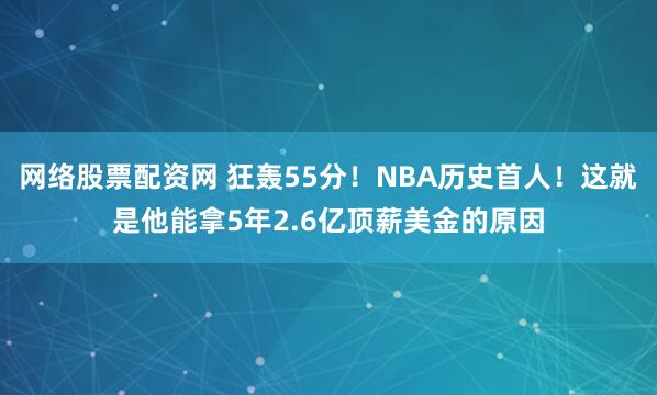 网络股票配资网 狂轰55分!NBA历史首人!这就是他能拿5年2.6亿顶薪美金的原因