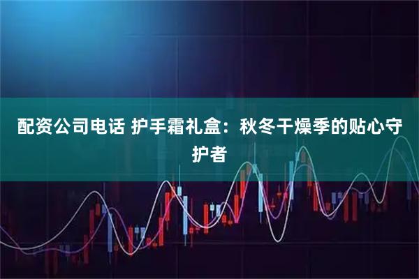 配资公司电话 护手霜礼盒：秋冬干燥季的贴心守护者