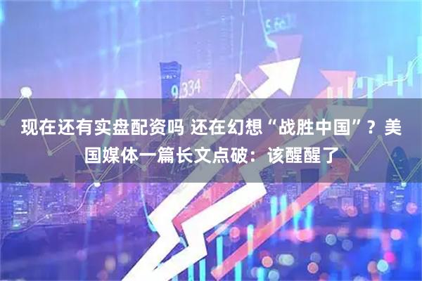 现在还有实盘配资吗 还在幻想“战胜中国”?美国媒体一篇长文点破:该醒醒了