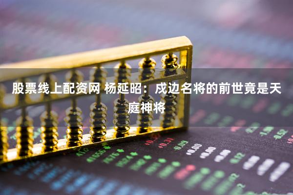 股票线上配资网 杨延昭：戍边名将的前世竟是天庭神将