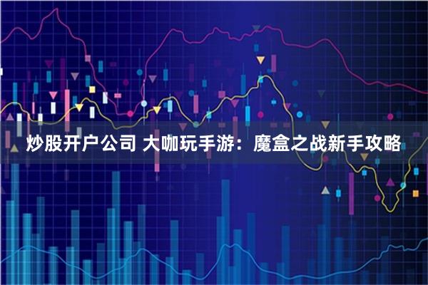 炒股开户公司 大咖玩手游：魔盒之战新手攻略