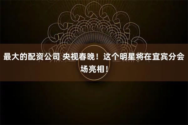 最大的配资公司 央视春晚！这个明星将在宜宾分会场亮相！