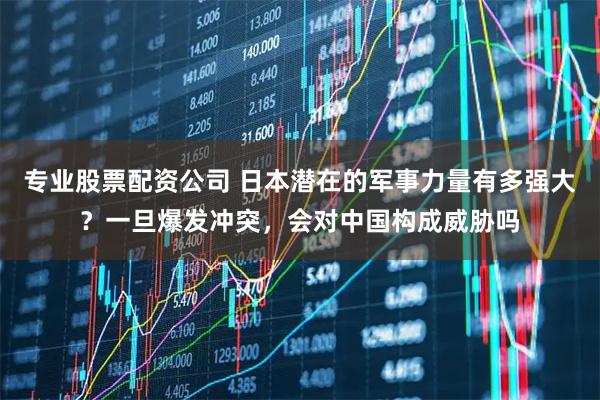 专业股票配资公司 日本潜在的军事力量有多强大?一旦爆发冲突,会对中国构成威胁吗