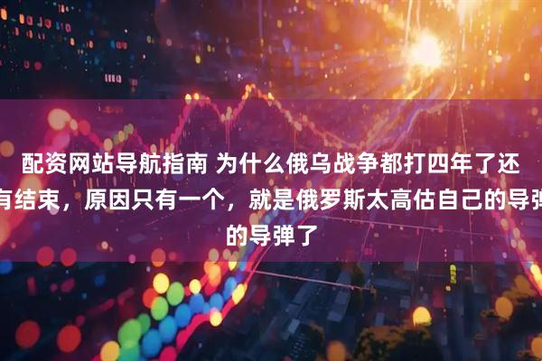 配资网站导航指南 为什么俄乌战争都打四年了还没有结束，原因只有一个，就是俄罗斯太高估自己的导弹了