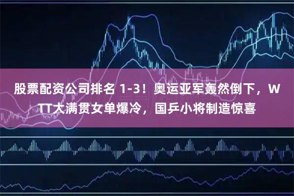 股票配资公司排名 1-3!奥运亚军轰然倒下,WTT大满贯女单爆冷,国乒小将制造惊喜