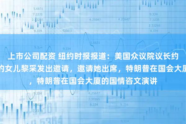 上市公司配资 纽约时报报道:美国众议院议长约翰逊。向黎智英的女儿黎采发出邀请,邀请她出席,特朗普在国会大厦的国情咨文演讲