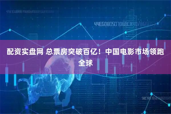 配资实盘网 总票房突破百亿!中国电影市场领跑全球