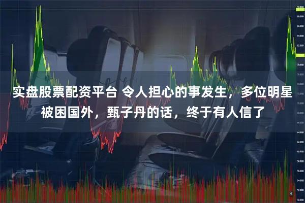 实盘股票配资平台 令人担心的事发生，多位明星被困国外，甄子丹的话，终于有人信了