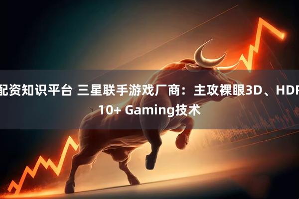 配资知识平台 三星联手游戏厂商：主攻裸眼3D、HDR10+ Gaming技术