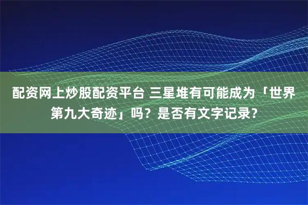 配资网上炒股配资平台 三星堆有可能成为「世界第九大奇迹」吗？是否有文字记录？