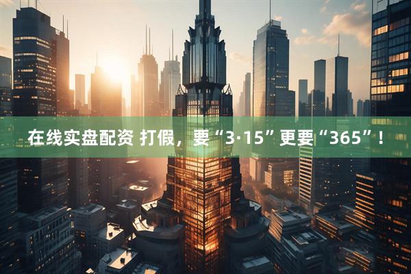 在线实盘配资 打假，要“3·15”更要“365”！