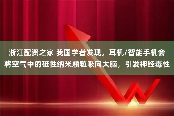浙江配资之家 我国学者发现，耳机/智能手机会将空气中的磁性纳米颗粒吸向大脑，引发神经毒性