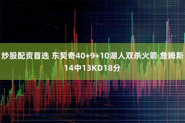 炒股配资首选 东契奇40+9+10湖人双杀火箭 詹姆斯14中13KD18分