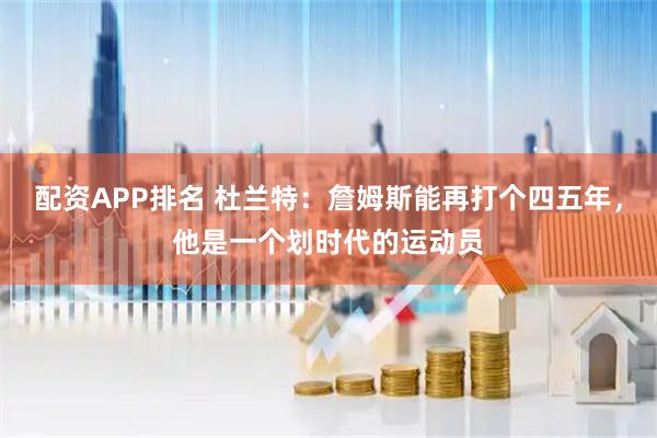 配资APP排名 杜兰特：詹姆斯能再打个四五年，他是一个划时代的运动员
