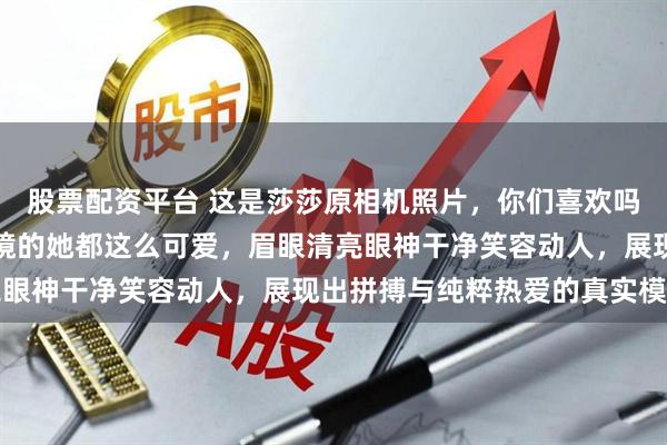 股票配资平台 这是莎莎原相机照片，你们喜欢吗，我说超喜欢，没有滤镜的她都这么可爱，眉眼清亮眼神干净笑容动人，展现出拼搏与纯粹热爱的真实模样