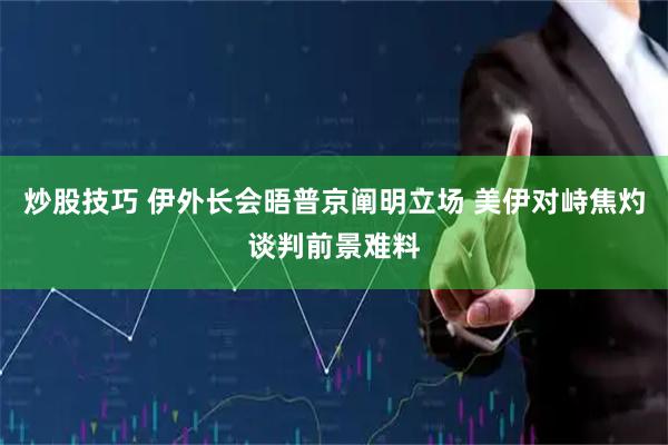 炒股技巧 伊外长会晤普京阐明立场 美伊对峙焦灼谈判前景难料