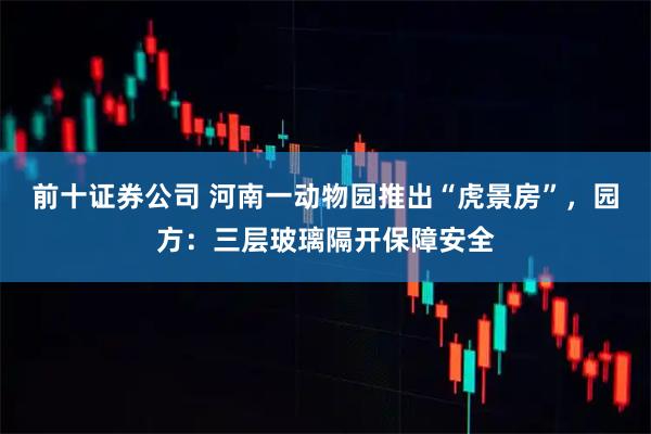前十证券公司 河南一动物园推出“虎景房”，园方：三层玻璃隔开保障安全