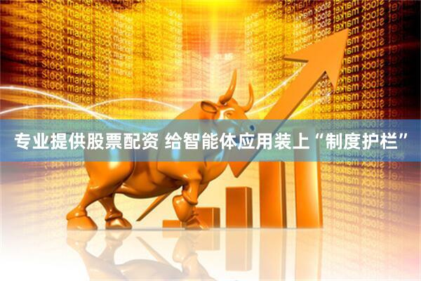 专业提供股票配资 给智能体应用装上“制度护栏”