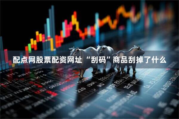 配点网股票配资网址 “刮码”商品刮掉了什么