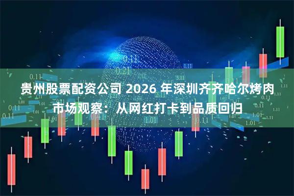 贵州股票配资公司 2026 年深圳齐齐哈尔烤肉市场观察:从网红打卡到品质回归