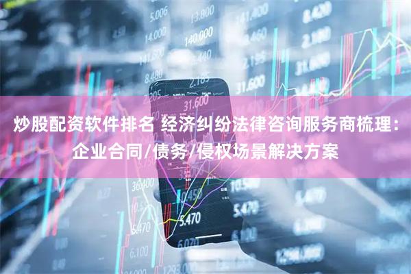 炒股配资软件排名 经济纠纷法律咨询服务商梳理：企业合同/债务/侵权场景解决方案