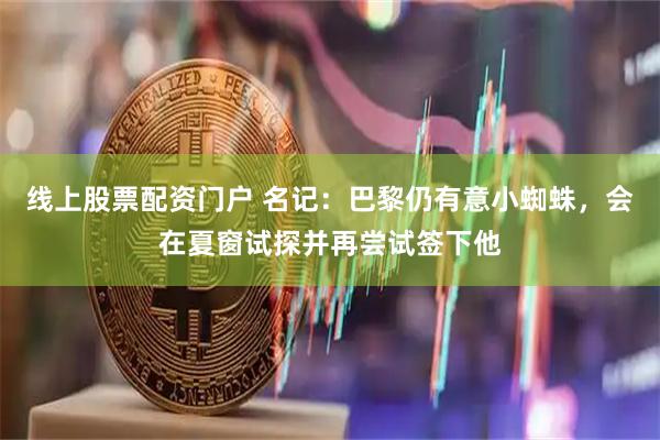 线上股票配资门户 名记：巴黎仍有意小蜘蛛，会在夏窗试探并再尝试签下他