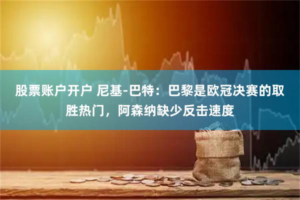 股票账户开户 尼基-巴特:巴黎是欧冠决赛的取胜热门,阿森纳缺少反击速度