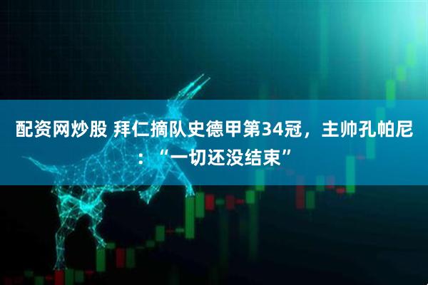 配资网炒股 拜仁摘队史德甲第34冠，主帅孔帕尼：“一切还没结束”