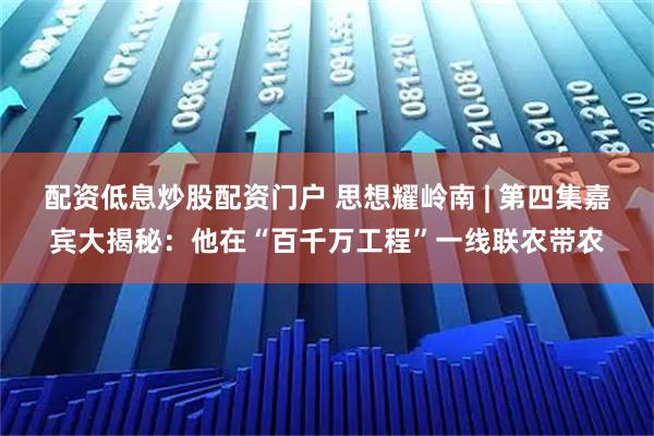 配资低息炒股配资门户 思想耀岭南 | 第四集嘉宾大揭秘：他在“百千万工程”一线联农带农