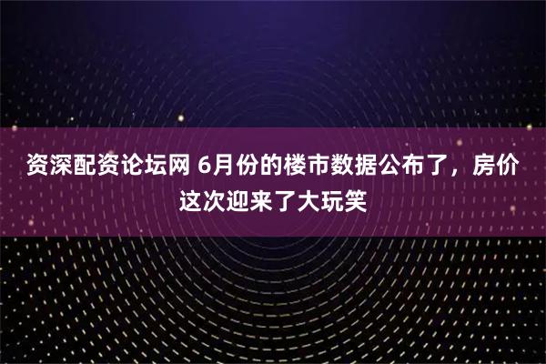 资深配资论坛网 6月份的楼市数据公布了，房价这次迎来了大玩笑