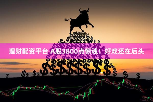 理财配资平台 A股3800点惊魂！好戏还在后头