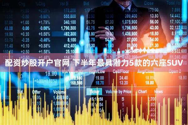 配资炒股开户官网 下半年最具潜力5款的六座SUV