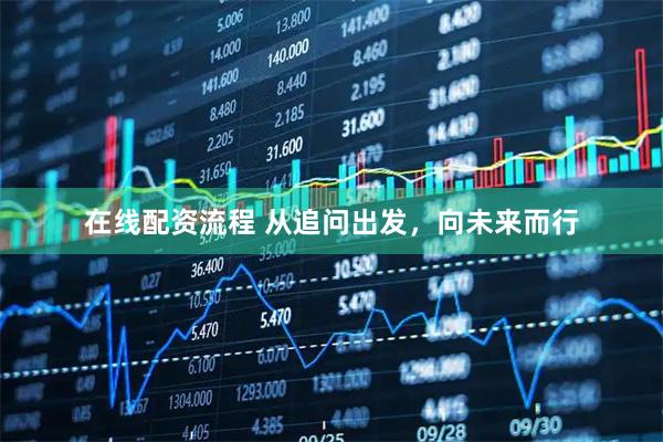 在线配资流程 从追问出发，向未来而行