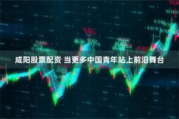 咸阳股票配资 当更多中国青年站上前沿舞台